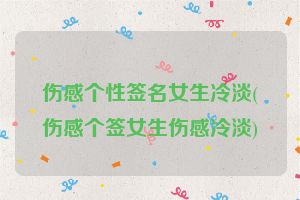 伤感个性签名女生冷淡(伤感个签女生伤感冷淡)