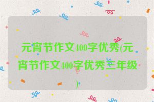 元宵节作文400字优秀(元宵节作文400字优秀三年级)