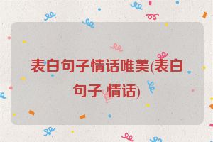 表白句子情话唯美(表白句子 情话)