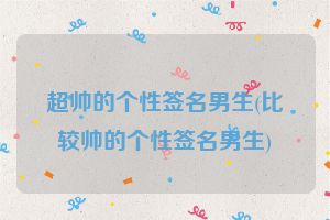超帅的个性签名男生(比较帅的个性签名男生)