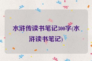 水浒传读书笔记300字(水浒读书笔记)