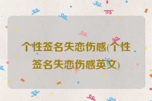 个性签名失恋伤感(个性签名失恋伤感英文)