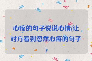 心疼的句子说说心情(让对方看到忽然心疼的句子)