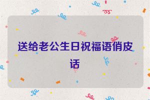 送给老公生日祝福语俏皮话