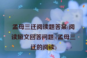孟母三迁阅读题答案(阅读短文回答问题)(孟母三迁的阅读)
