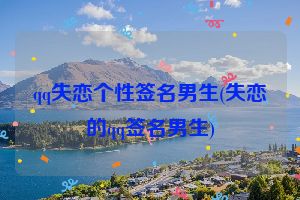 qq失恋个性签名男生(失恋的qq签名男生)