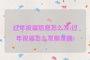 过年祝福信息怎么发(过年祝福怎么发朋友圈)