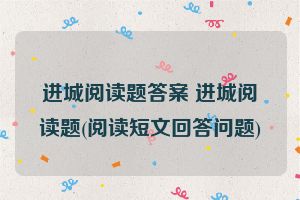 进城阅读题答案 进城阅读题(阅读短文回答问题)