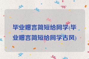 毕业赠言简短给同学(毕业赠言简短给同学古风)