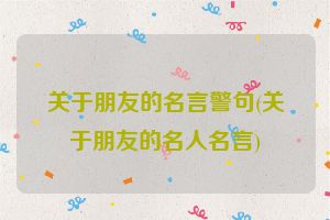 关于朋友的名言警句(关于朋友的名人名言)