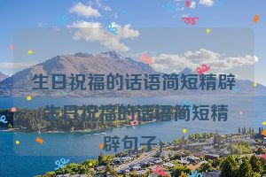 生日祝福的话语简短精辟(生日祝福的话语简短精辟句子)