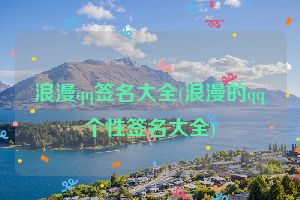 浪漫qq签名大全(浪漫的qq个性签名大全)