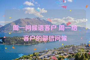 周一问候语客户 周一给客户的微信问候