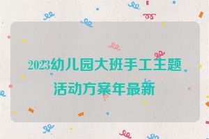 2023幼儿园大班手工主题活动方案年最新