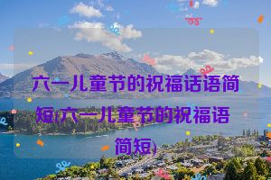 六一儿童节的祝福话语简短(六一儿童节的祝福语 简短)