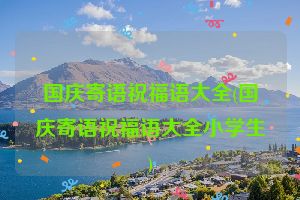 国庆寄语祝福语大全(国庆寄语祝福语大全小学生)