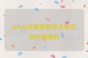 2023小学健康教育主题活动方案策划