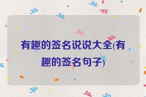 有趣的签名说说大全(有趣的签名句子)