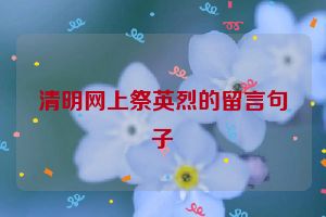 清明网上祭英烈的留言句子