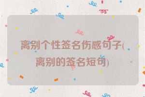 离别个性签名伤感句子(离别的签名短句)