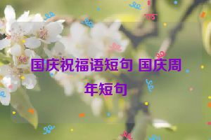 国庆祝福语短句 国庆周年短句