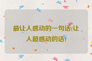 最让人感动的一句话(让人超感动的话)