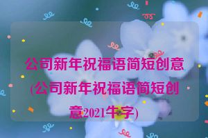 公司新年祝福语简短创意(公司新年祝福语简短创意2021牛字)