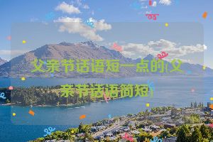 父亲节话语短一点的(父亲节话语简短)