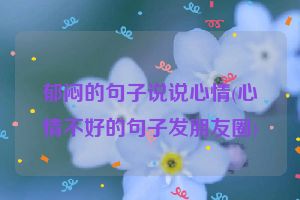 郁闷的句子说说心情(心情不好的句子发朋友圈)