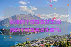 浪漫的个性签名女生(浪漫的个性签名女生霸气)