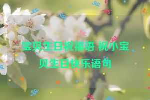 宝贝生日祝福语 祝小宝贝生日快乐语句