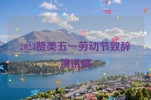 2023赞美五一劳动节致辞演讲稿
