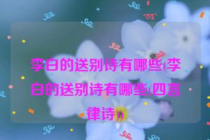 李白的送别诗有哪些(李白的送别诗有哪些(四言律诗))