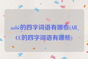 aabc的四字词语有哪些(ABCC的四字词语有哪些)