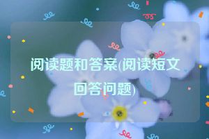 阅读题和答案(阅读短文回答问题)