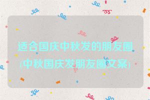 适合国庆中秋发的朋友圈(中秋国庆发朋友圈文案)