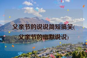 父亲节的说说简短搞笑(父亲节的幽默说说)