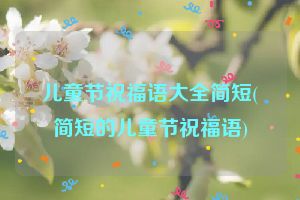 儿童节祝福语大全简短(简短的儿童节祝福语)