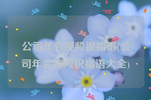 公司年会视频祝福语(公司年会视频祝福语大全)