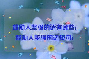 鼓励人坚强的话有哪些(鼓励人坚强的话短句)