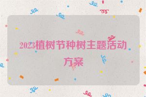 2023植树节种树主题活动方案