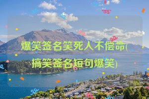 爆笑签名笑死人不偿命(搞笑签名短句爆笑)