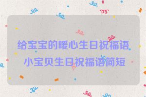 给宝宝的暖心生日祝福语 小宝贝生日祝福语简短