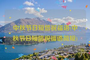 中秋节日短信祝福语(中秋节日短信祝福语简短)