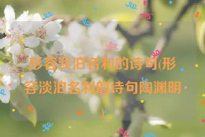 形容淡泊名利的诗句(形容淡泊名利的诗句陶渊明)