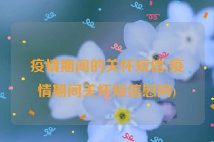 疫情期间的关怀短信(疫情期间关怀短信慰问)
