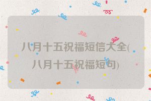 八月十五祝福短信大全(八月十五祝福短句)