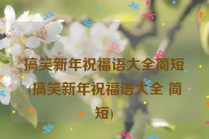 搞笑新年祝福语大全简短(搞笑新年祝福语大全 简短)