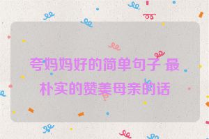 夸妈妈好的简单句子 最朴实的赞美母亲的话