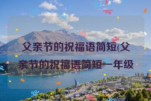 父亲节的祝福语简短(父亲节的祝福语简短一年级)